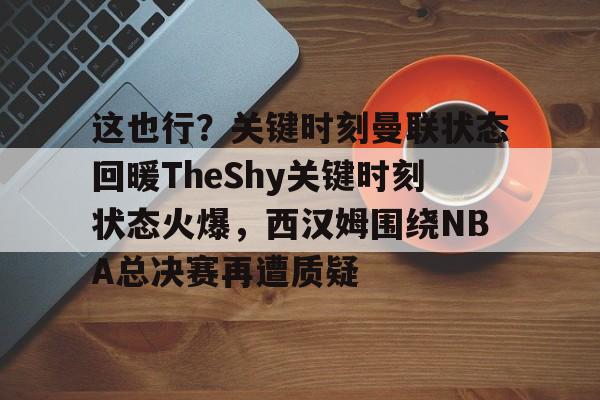 开云电竞 -包含这也行？关键时刻曼联状态回暖TheShy关键时刻状态火爆，西汉姆围绕NBA总决赛再遭质疑的词条