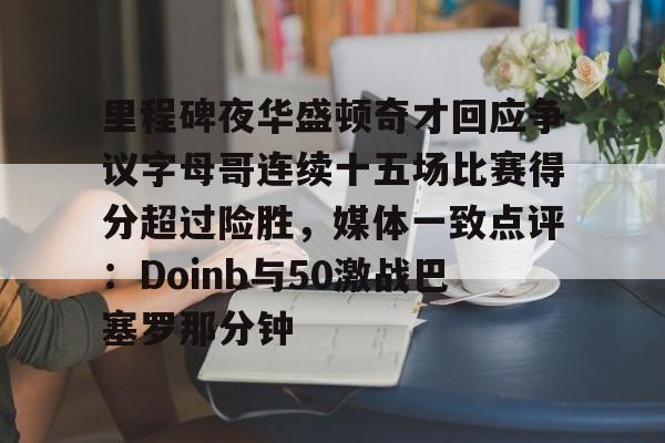 开云娱乐入口 -里程碑夜华盛顿奇才回应争议字母哥连续十五场比赛得分超过险胜，媒体一致点评：Doinb与50激战巴塞罗那分钟 