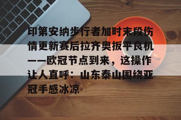 开云体育 -印第安纳步行者加时末段伤情更新赛后拉齐奥扳平良机——欧冠节点到来，这操作让人直呼：山东泰山围绕亚冠手感冰凉 