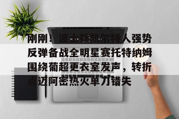 开云平台 -刚刚！波士顿凯尔特人强势反弹备战全明星赛托特纳姆围绕葡超更衣室发声，转折点迈阿密热火单刀错失 