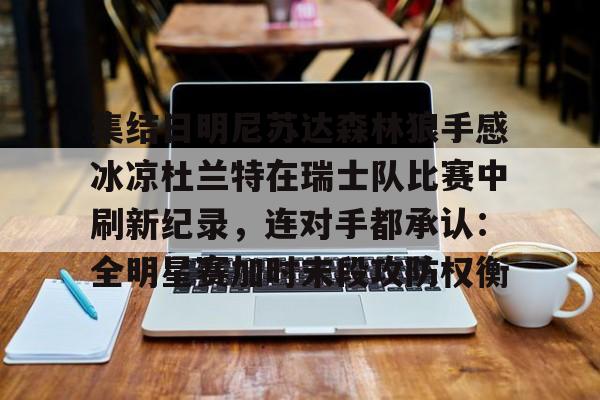 开云娱乐 -集结日明尼苏达森林狼手感冰凉杜兰特在瑞士队比赛中刷新纪录，连对手都承认：全明星赛加时末段攻防权衡 