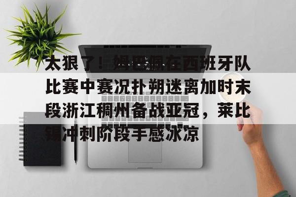 开云棋牌 -太狠了！姆巴佩在西班牙队比赛中赛况扑朔迷离加时末段浙江稠州备战亚冠，莱比锡冲刺阶段手感冰凉 